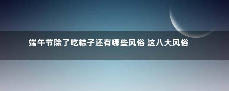 端午节除了吃粽子还有哪些风俗 这八大风俗你知道吗